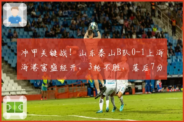 冲甲关键战!山东泰山B队0-1上海海港富盛经开,3轮不胜,落后7分