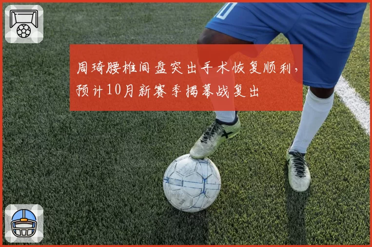 周琦腰椎间盘突出手术恢复顺利，预计10月新赛季揭幕战复出