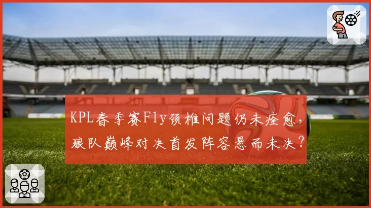 KPL春季赛Fly颈椎问题仍未痊愈，狼队巅峰对决首发阵容悬而未决？