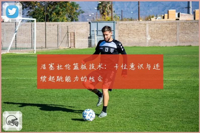 活塞杜伦篮板技术：卡位意识与连续起跳能力的结合