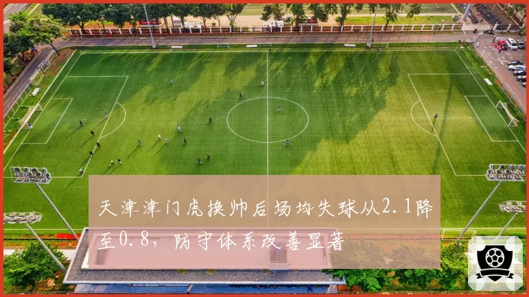 天津津门虎换帅后场均失球从2.1降至0.8，防守体系改善显著