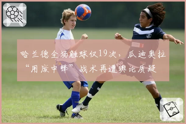 哈兰德全场触球仅19次，瓜迪奥拉“用废中锋”战术再遭舆论质疑