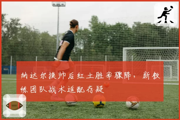 纳达尔换帅后红土胜率骤降，新教练团队战术适配存疑