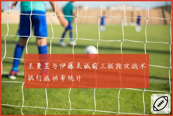 王曼昱与伊藤美诚前三板抢攻战术执行成功率统计