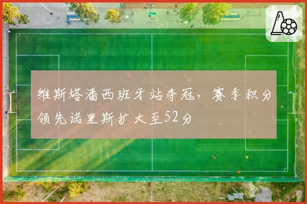 维斯塔潘西班牙站夺冠,赛季积分领先诺里斯扩大至52分