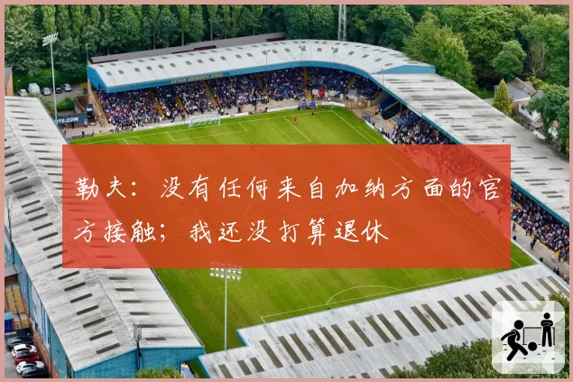 勒夫：没有任何来自加纳方面的官方接触；我还没打算退休
