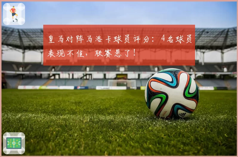 皇马对阵马洛卡球员评分:4名球员表现不佳,联赛悬了!