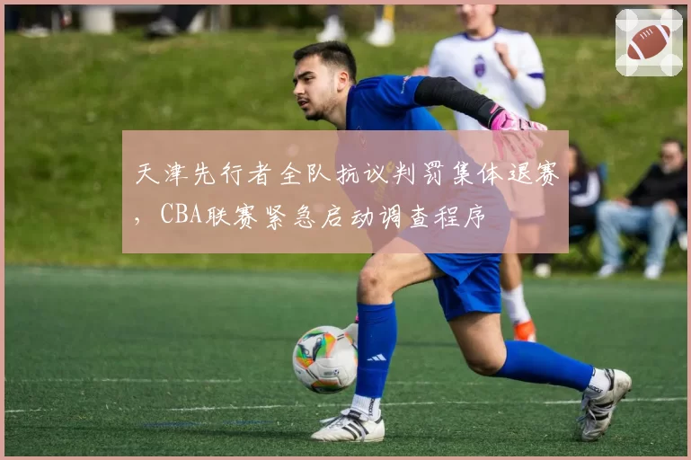 天津先行者全队抗议判罚集体退赛，CBA联赛紧急启动调查程序