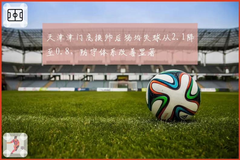 天津津门虎换帅后场均失球从2.1降至0.8，防守体系改善显著