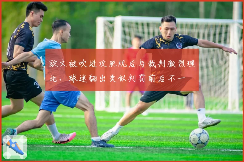 欧文被吹进攻犯规后与裁判激烈理论，球迷翻出类似判罚前后不一