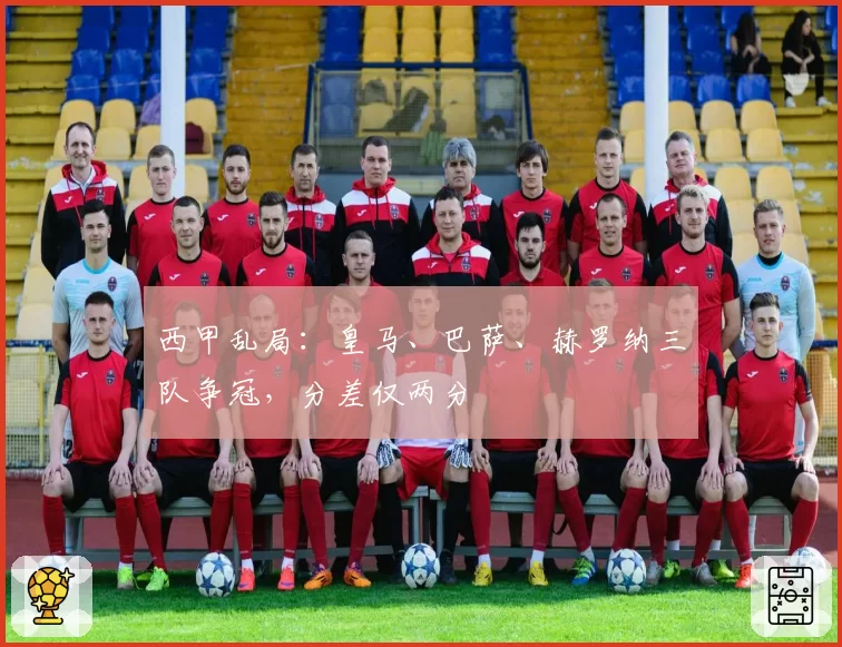 西甲乱局：皇马、巴萨、赫罗纳三队争冠，分差仅两分