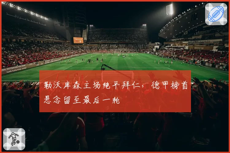 勒沃库森主场绝平拜仁，德甲榜首悬念留至最后一轮