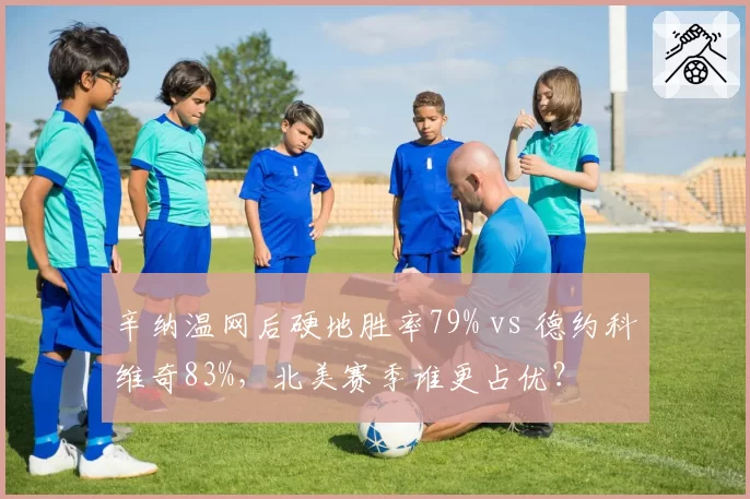 辛纳温网后硬地胜率79% vs 德约科维奇83%，北美赛季谁更占优？