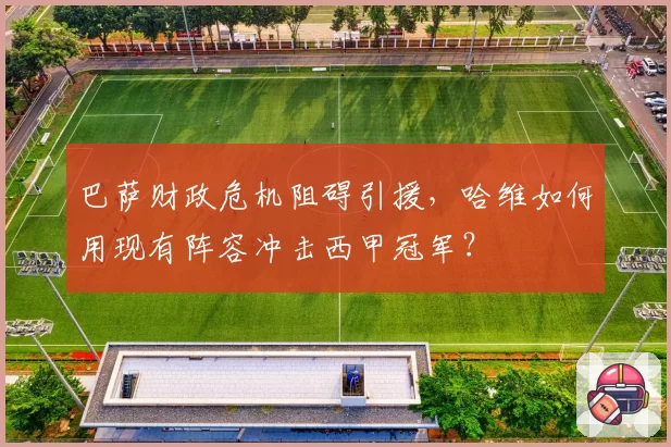 巴萨财政危机阻碍引援，哈维如何用现有阵容冲击西甲冠军？