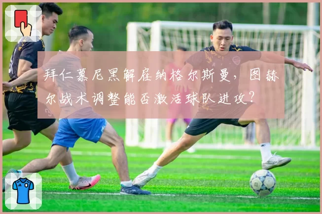 拜仁慕尼黑解雇纳格尔斯曼，图赫尔战术调整能否激活球队进攻？