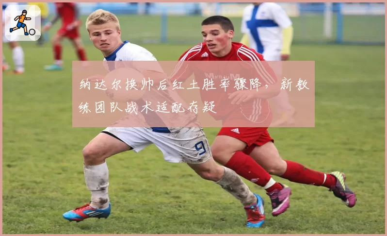 纳达尔换帅后红土胜率骤降，新教练团队战术适配存疑