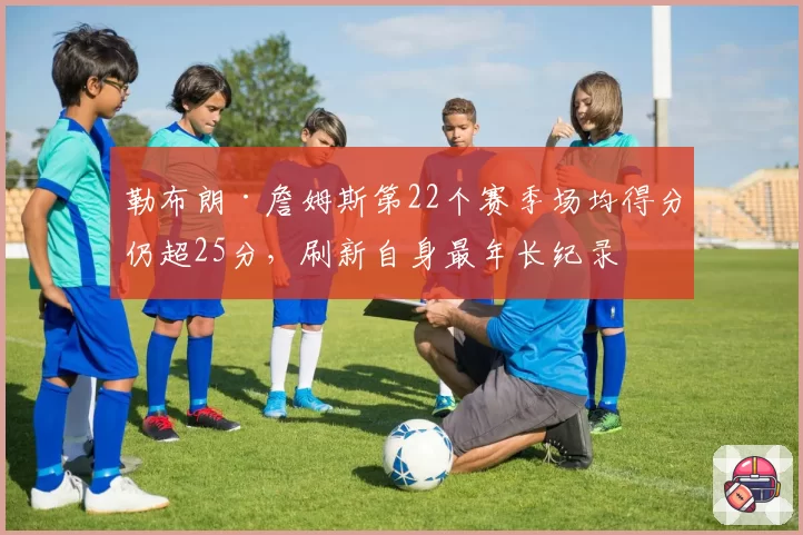 勒布朗·詹姆斯第22个赛季场均得分仍超25分，刷新自身最年长纪录