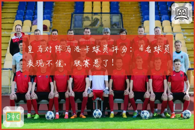 皇马对阵马洛卡球员评分：4名球员表现不佳，联赛悬了！