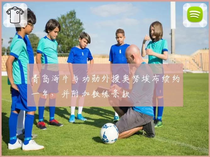 青岛海牛与功勋外援奥努埃布续约一年，并附加教练条款
