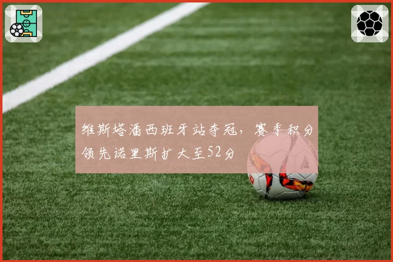 维斯塔潘西班牙站夺冠,赛季积分领先诺里斯扩大至52分