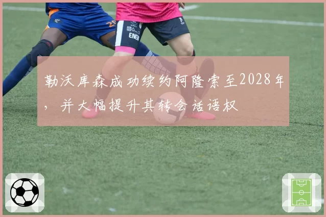 勒沃库森成功续约阿隆索至2028年，并大幅提升其转会话语权