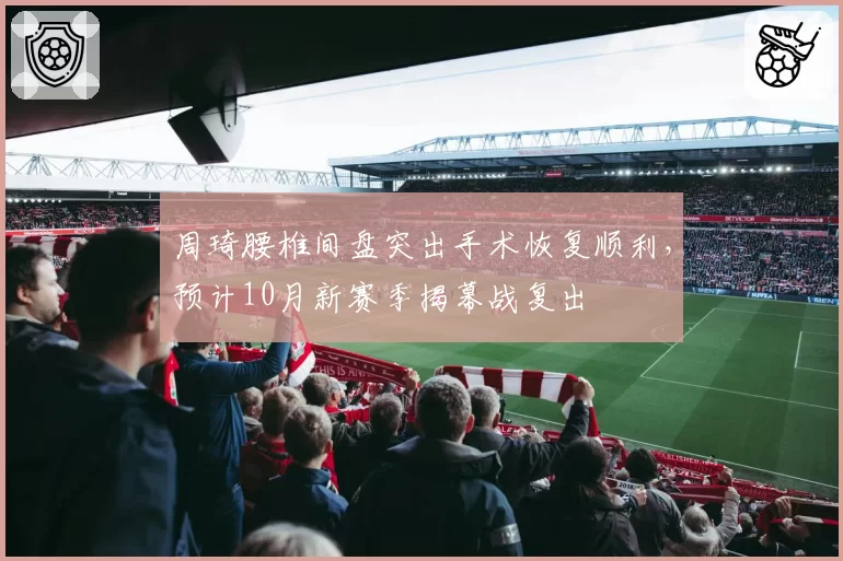 周琦腰椎间盘突出手术恢复顺利，预计10月新赛季揭幕战复出