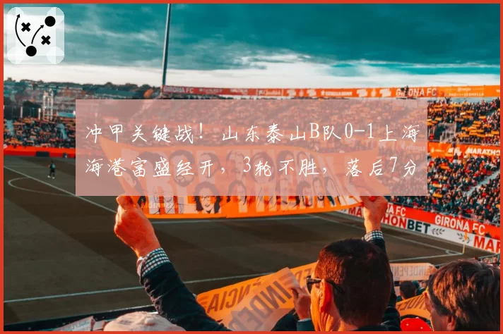 冲甲关键战!山东泰山B队0-1上海海港富盛经开,3轮不胜,落后7分