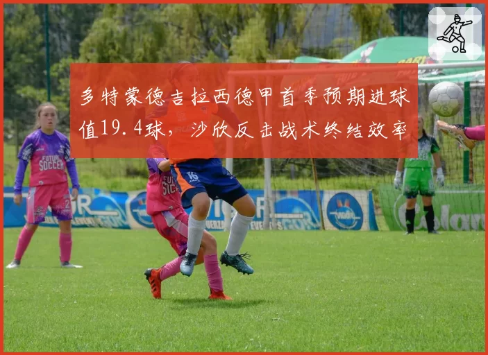 多特蒙德吉拉西德甲首季预期进球值19.4球，沙欣反击战术终结效率测算