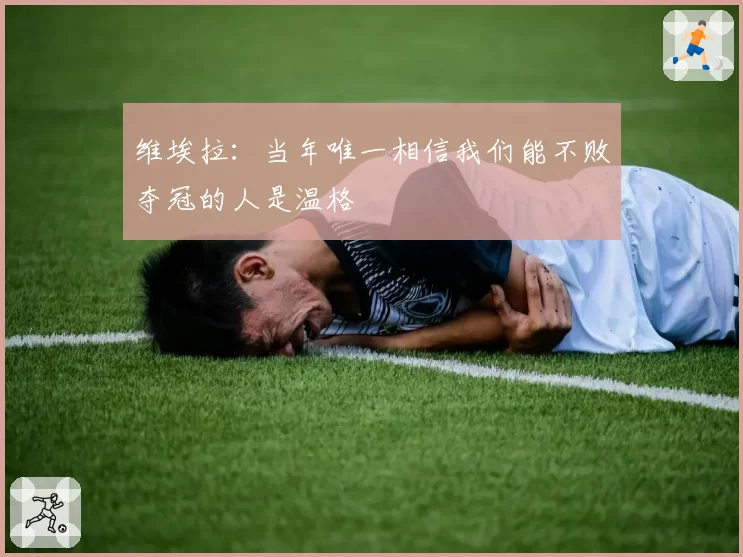 维埃拉:当年唯一相信我们能不败夺冠的人是温格