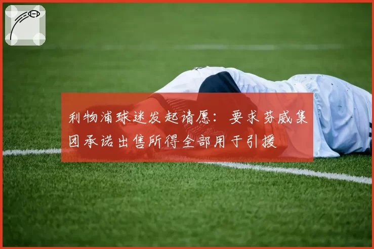 利物浦球迷发起请愿：要求芬威集团承诺出售所得全部用于引援
