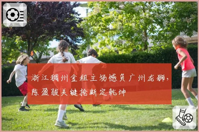 浙江稠州金租主场憾负广州龙狮，陈盈骏关键抢断定乾坤