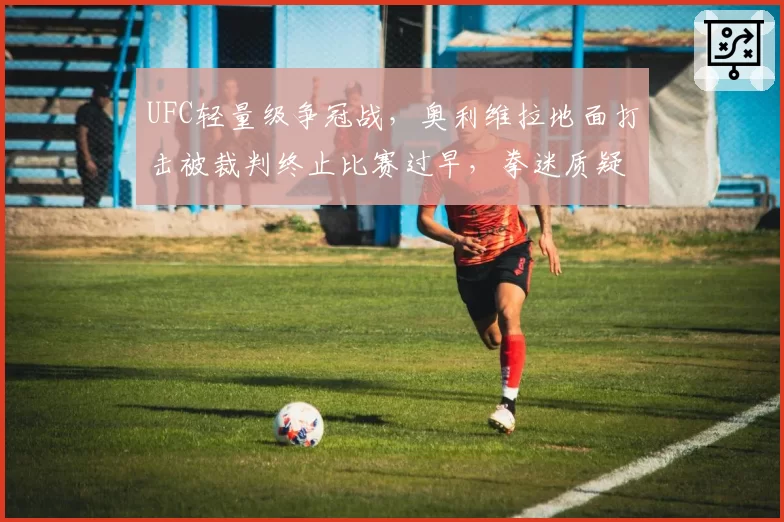 UFC轻量级争冠战,奥利维拉地面打击被裁判终止比赛过早,拳迷质疑“主场哨”