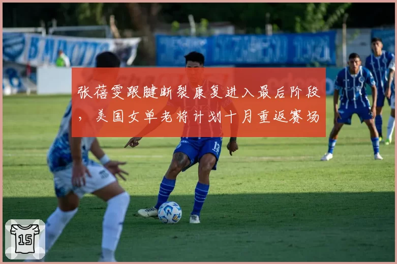 张蓓雯跟腱断裂康复进入最后阶段,美国女单老将计划十月重返赛场