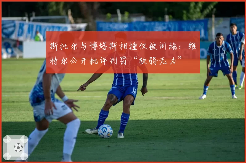 斯托尔与博塔斯相撞仅被训诫,维特尔公开批评判罚“软弱无力”