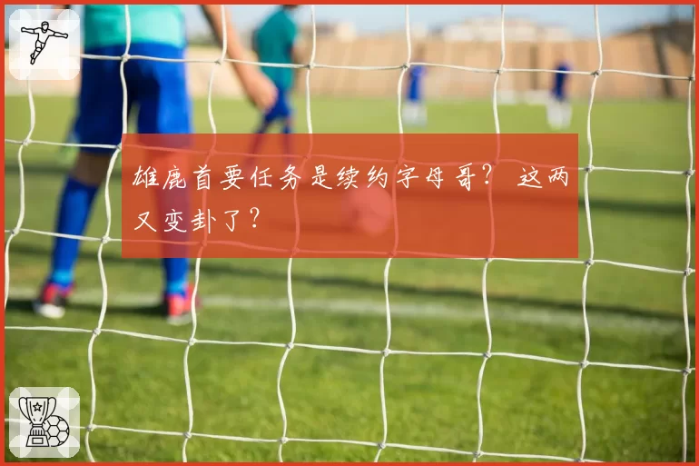 雄鹿首要任务是续约字母哥？ 这两又变卦了？