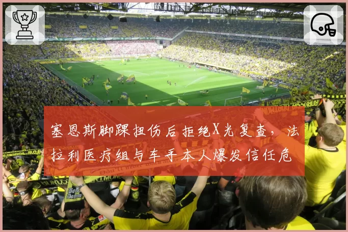 塞恩斯脚踝扭伤后拒绝X光复查,法拉利医疗组与车手本人爆发信任危机