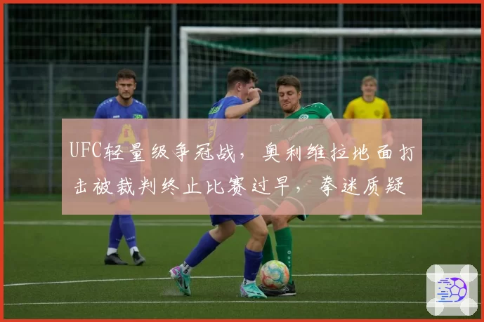 UFC轻量级争冠战,奥利维拉地面打击被裁判终止比赛过早,拳迷质疑“主场哨”