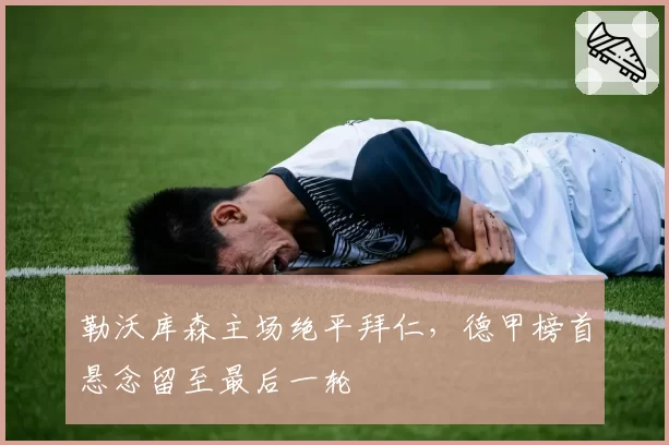 勒沃库森主场绝平拜仁,德甲榜首悬念留至最后一轮