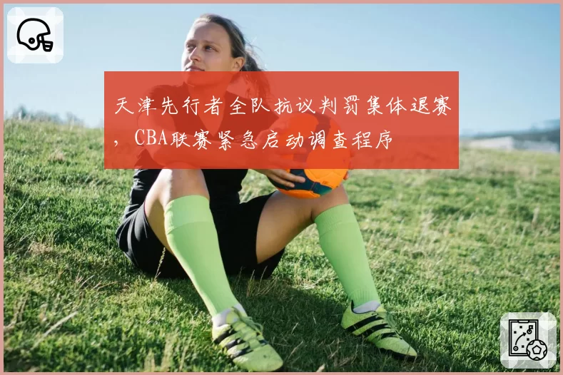 天津先行者全队抗议判罚集体退赛，CBA联赛紧急启动调查程序