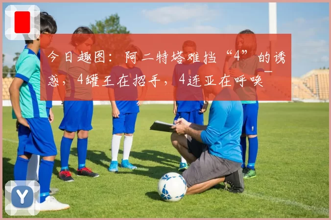 今日趣图:阿二特塔难挡“4”的诱惑,4罐王在招手,4连亚在呼唤~