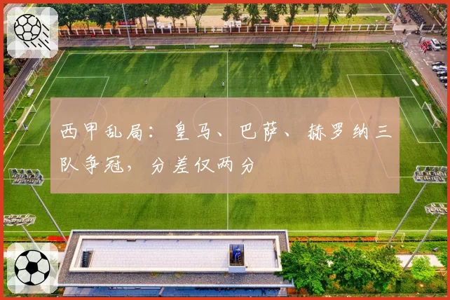西甲乱局:皇马、巴萨、赫罗纳三队争冠,分差仅两分