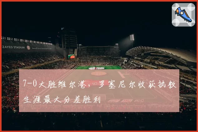 7-0大胜维尔港，罗塞尼尔收获执教生涯最大分差胜利