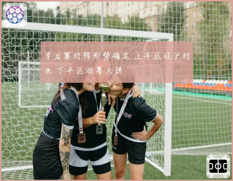 季后赛对阵形势确定 上半区辽沪对决 下半区浙粤火拼