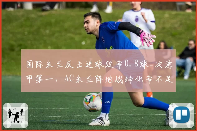 国际米兰反击进球效率0.8球_次意甲第一,AC米兰阵地战转化率不足两成