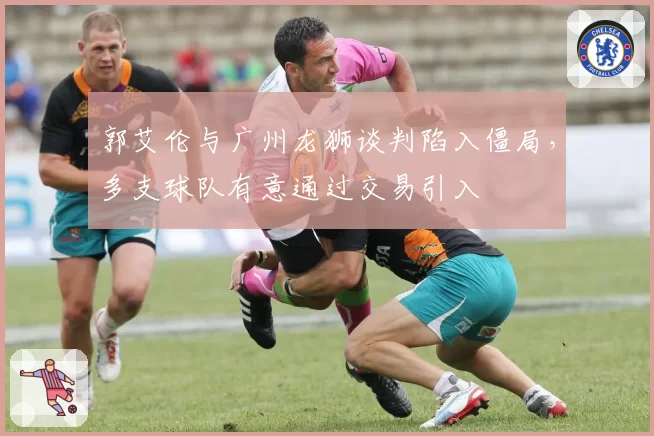 郭艾伦与广州龙狮谈判陷入僵局,多支球队有意通过交易引入