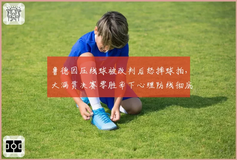 鲁德因压线球被改判后怒摔球拍,大满贯决赛零胜率下心理防线彻底崩塌