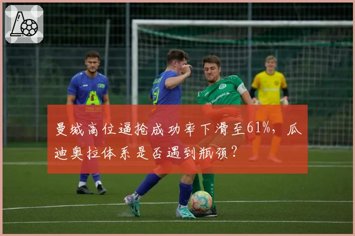 曼城高位逼抢成功率下滑至61%,瓜迪奥拉体系是否遇到瓶颈?