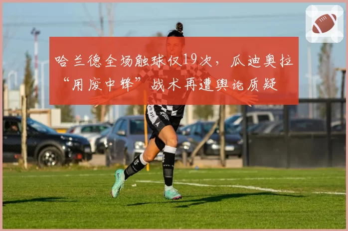 哈兰德全场触球仅19次，瓜迪奥拉“用废中锋”战术再遭舆论质疑