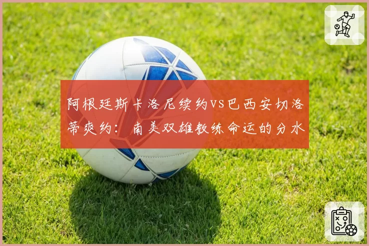 阿根廷斯卡洛尼续约vs巴西安切洛蒂爽约：南美双雄教练命运的分水岭