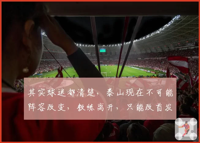 其实球迷都清楚，泰山现在不可能阵容改变，教练离开，只能改首发